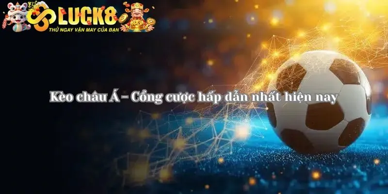 Kèo Châu Á Tại Luck8 - Hình Thức Đầu Tư Thông Minh 2 Đôi nét về kèo châu Á cho newbie